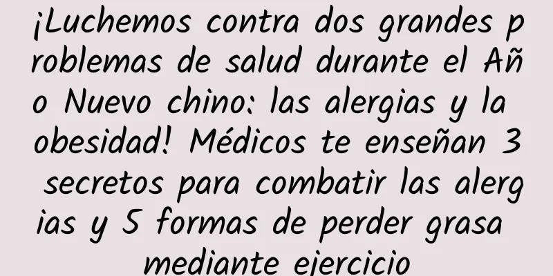 ¡Luchemos contra dos grandes problemas de salud durante el Año Nuevo chino: las alergias y la obesidad! Médicos te enseñan 3 secretos para combatir las alergias y 5 formas de perder grasa mediante ejercicio