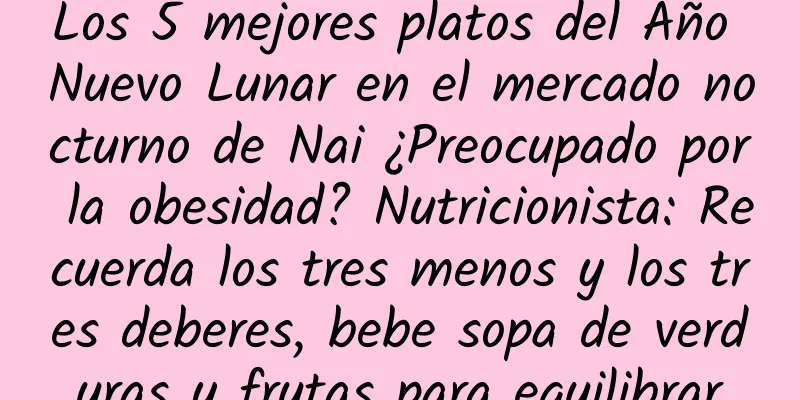 Los 5 mejores platos del Año Nuevo Lunar en el mercado nocturno de Nai ¿Preocupado por la obesidad? Nutricionista: Recuerda los tres menos y los tres deberes, bebe sopa de verduras y frutas para equilibrar