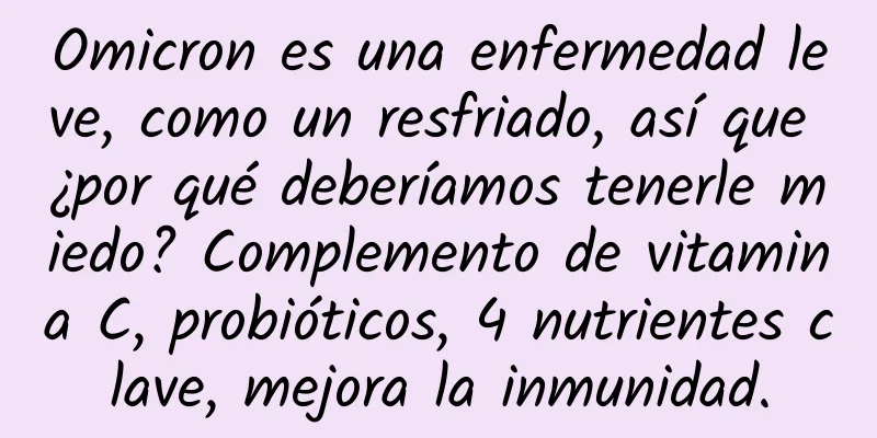 Omicron es una enfermedad leve, como un resfriado, así que ¿por qué deberíamos tenerle miedo? Complemento de vitamina C, probióticos, 4 nutrientes clave, mejora la inmunidad.