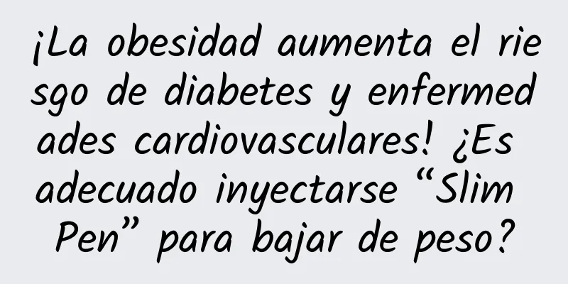 ¡La obesidad aumenta el riesgo de diabetes y enfermedades cardiovasculares! ¿Es adecuado inyectarse “Slim Pen” para bajar de peso?