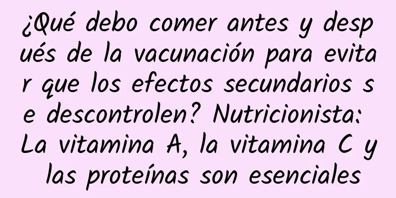 ¿Qué debo comer antes y después de la vacunación para evitar que los efectos secundarios se descontrolen? Nutricionista: La vitamina A, la vitamina C y las proteínas son esenciales
