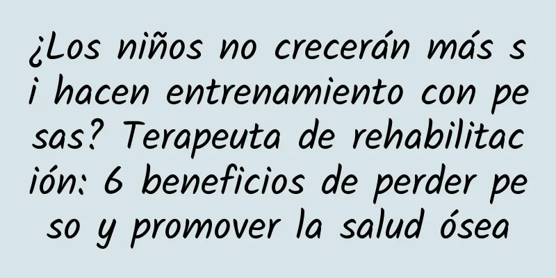 ¿Los niños no crecerán más si hacen entrenamiento con pesas? Terapeuta de rehabilitación: 6 beneficios de perder peso y promover la salud ósea