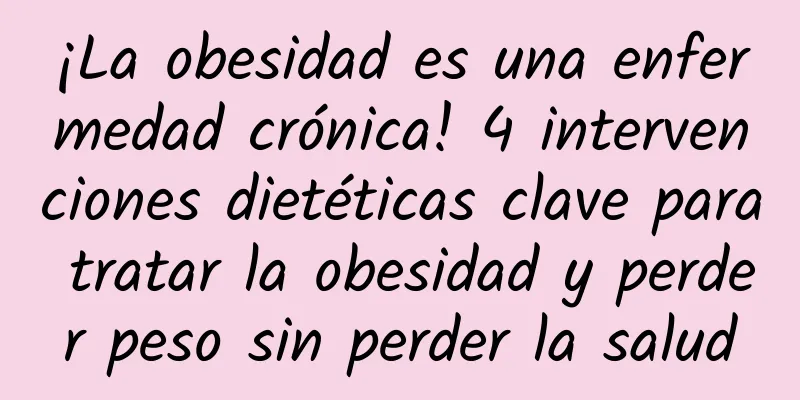 ¡La obesidad es una enfermedad crónica! 4 intervenciones dietéticas clave para tratar la obesidad y perder peso sin perder la salud