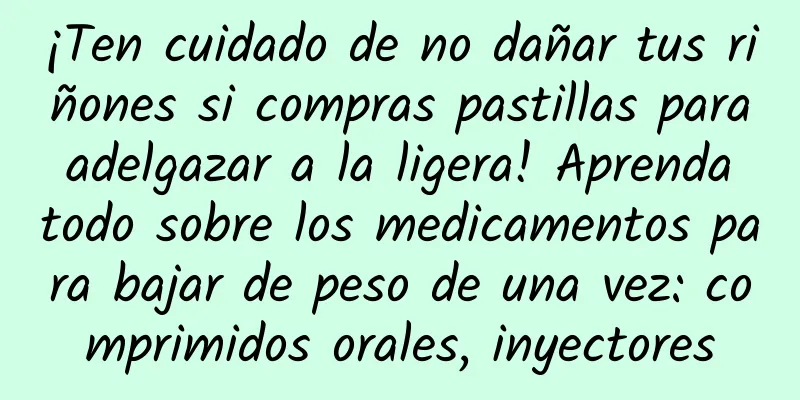 ¡Ten cuidado de no dañar tus riñones si compras pastillas para adelgazar a la ligera! Aprenda todo sobre los medicamentos para bajar de peso de una vez: comprimidos orales, inyectores