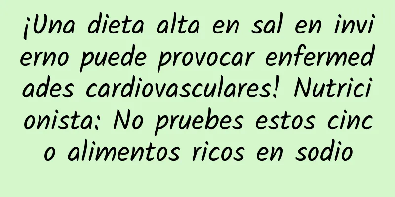 ¡Una dieta alta en sal en invierno puede provocar enfermedades cardiovasculares! Nutricionista: No pruebes estos cinco alimentos ricos en sodio