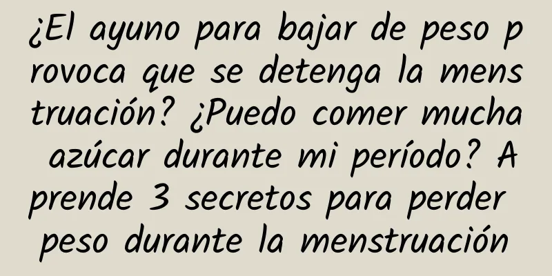¿El ayuno para bajar de peso provoca que se detenga la menstruación? ¿Puedo comer mucha azúcar durante mi período? Aprende 3 secretos para perder peso durante la menstruación