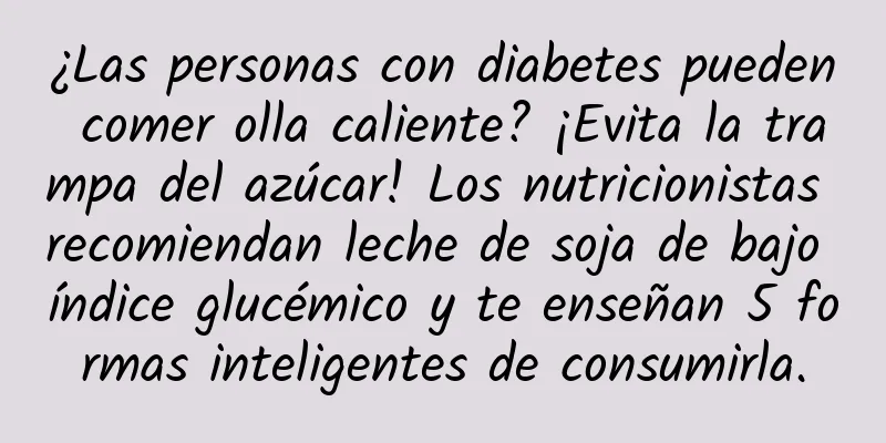 ¿Las personas con diabetes pueden comer olla caliente? ¡Evita la trampa del azúcar! Los nutricionistas recomiendan leche de soja de bajo índice glucémico y te enseñan 5 formas inteligentes de consumirla.