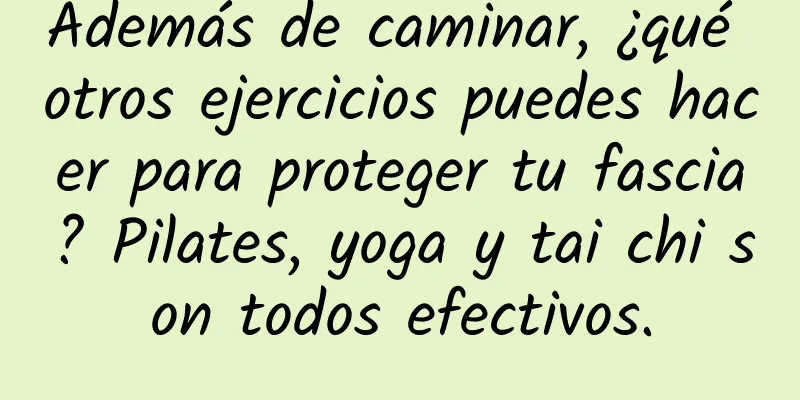 Además de caminar, ¿qué otros ejercicios puedes hacer para proteger tu fascia? Pilates, yoga y tai chi son todos efectivos.