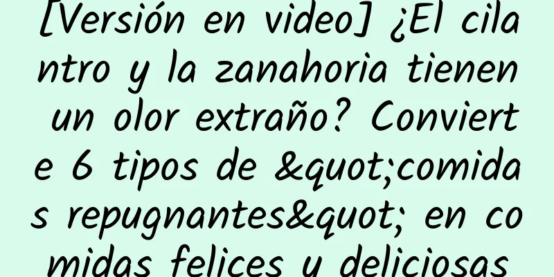 [Versión en video] ¿El cilantro y la zanahoria tienen un olor extraño? Convierte 6 tipos de "comidas repugnantes" en comidas felices y deliciosas