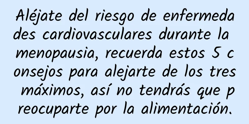 Aléjate del riesgo de enfermedades cardiovasculares durante la menopausia, recuerda estos 5 consejos para alejarte de los tres máximos, así no tendrás que preocuparte por la alimentación.
