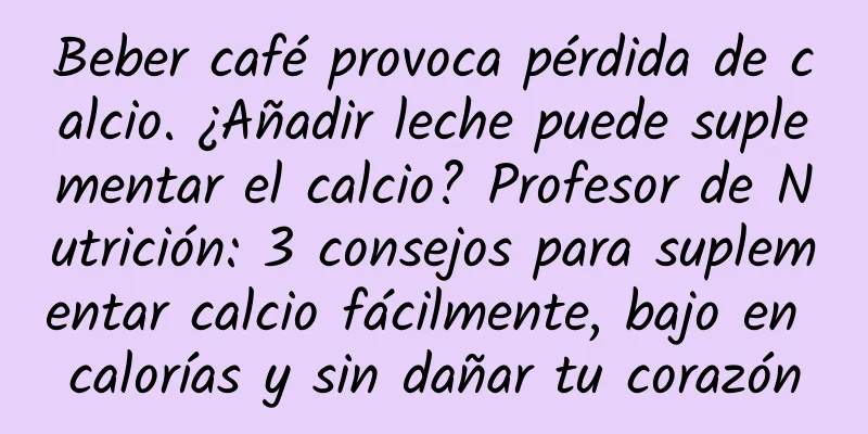 Beber café provoca pérdida de calcio. ¿Añadir leche puede suplementar el calcio? Profesor de Nutrición: 3 consejos para suplementar calcio fácilmente, bajo en calorías y sin dañar tu corazón