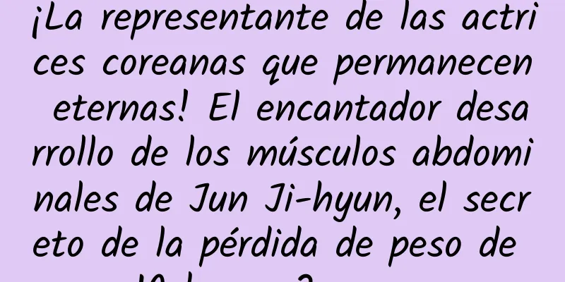 ¡La representante de las actrices coreanas que permanecen eternas! El encantador desarrollo de los músculos abdominales de Jun Ji-hyun, el secreto de la pérdida de peso de 10 kg en 2 meses