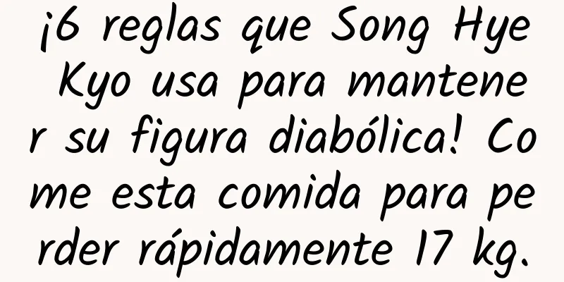 ¡6 reglas que Song Hye Kyo usa para mantener su figura diabólica! Come esta comida para perder rápidamente 17 kg.