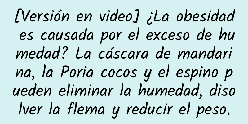 [Versión en video] ¿La obesidad es causada por el exceso de humedad? La cáscara de mandarina, la Poria cocos y el espino pueden eliminar la humedad, disolver la flema y reducir el peso.