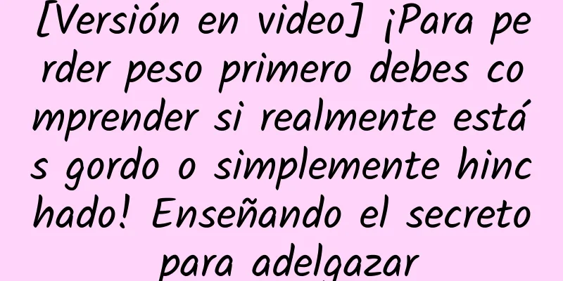 [Versión en video] ¡Para perder peso primero debes comprender si realmente estás gordo o simplemente hinchado! Enseñando el secreto para adelgazar