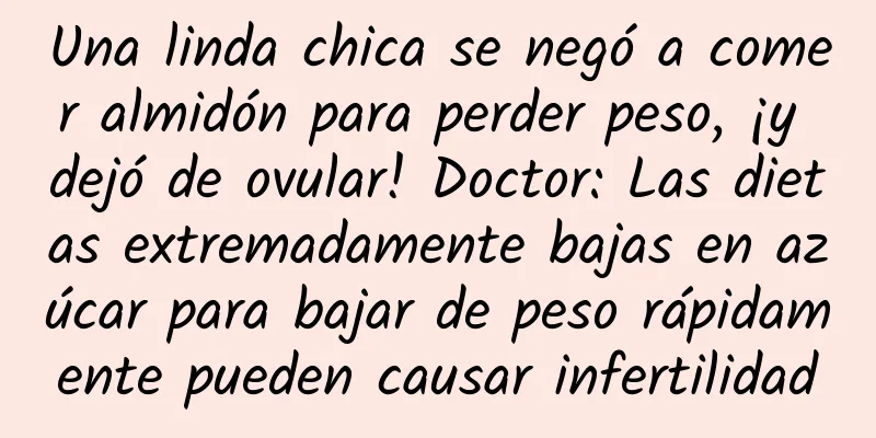 Una linda chica se negó a comer almidón para perder peso, ¡y dejó de ovular! Doctor: Las dietas extremadamente bajas en azúcar para bajar de peso rápidamente pueden causar infertilidad