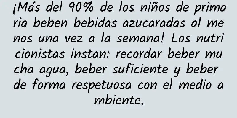¡Más del 90% de los niños de primaria beben bebidas azucaradas al menos una vez a la semana! Los nutricionistas instan: recordar beber mucha agua, beber suficiente y beber de forma respetuosa con el medio ambiente.