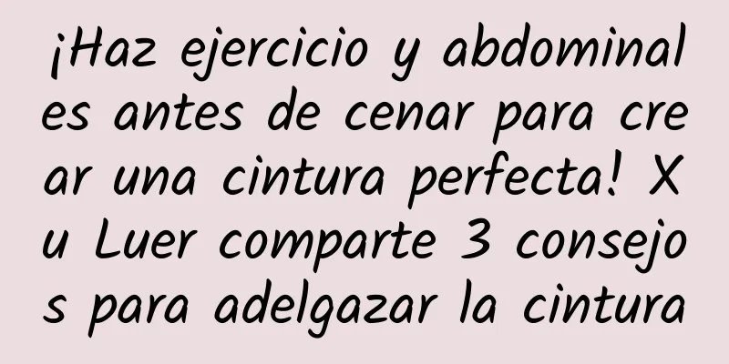 ¡Haz ejercicio y abdominales antes de cenar para crear una cintura perfecta! Xu Luer comparte 3 consejos para adelgazar la cintura