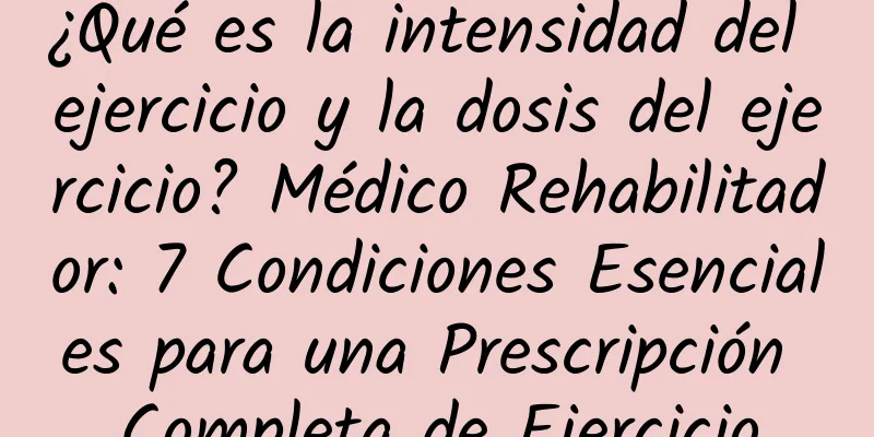 ¿Qué es la intensidad del ejercicio y la dosis del ejercicio? Médico Rehabilitador: 7 Condiciones Esenciales para una Prescripción Completa de Ejercicio