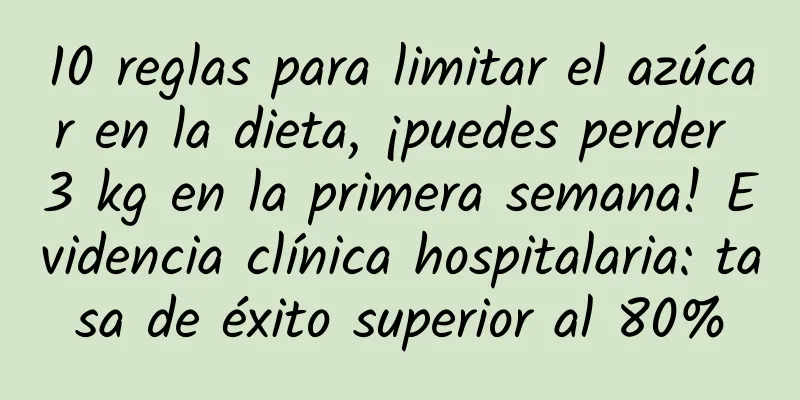 10 reglas para limitar el azúcar en la dieta, ¡puedes perder 3 kg en la primera semana! Evidencia clínica hospitalaria: tasa de éxito superior al 80%