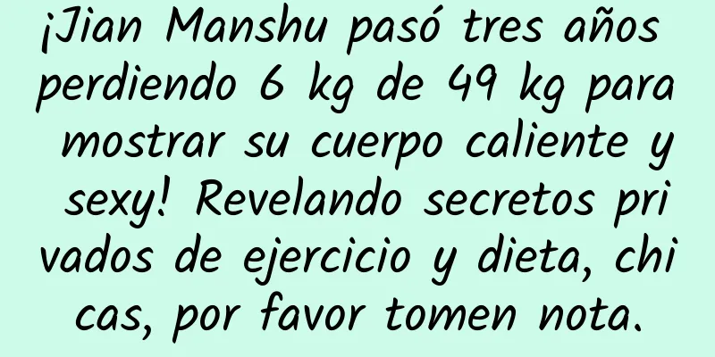 ¡Jian Manshu pasó tres años perdiendo 6 kg de 49 kg para mostrar su cuerpo caliente y sexy! Revelando secretos privados de ejercicio y dieta, chicas, por favor tomen nota.
