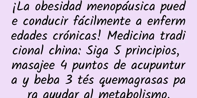 ¡La obesidad menopáusica puede conducir fácilmente a enfermedades crónicas! Medicina tradicional china: Siga 5 principios, masajee 4 puntos de acupuntura y beba 3 tés quemagrasas para ayudar al metabolismo.