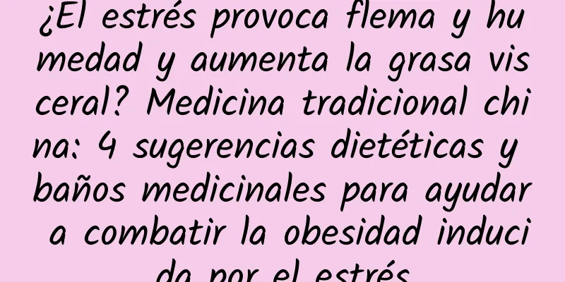 ¿El estrés provoca flema y humedad y aumenta la grasa visceral? Medicina tradicional china: 4 sugerencias dietéticas y baños medicinales para ayudar a combatir la obesidad inducida por el estrés