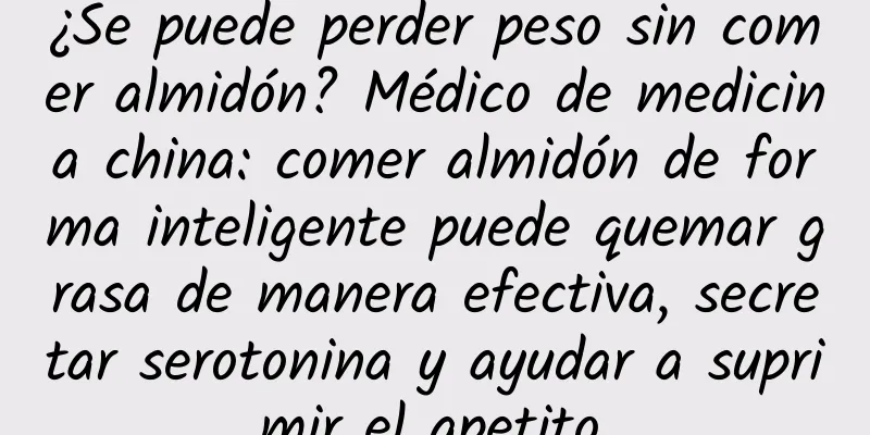 ¿Se puede perder peso sin comer almidón? Médico de medicina china: comer almidón de forma inteligente puede quemar grasa de manera efectiva, secretar serotonina y ayudar a suprimir el apetito.