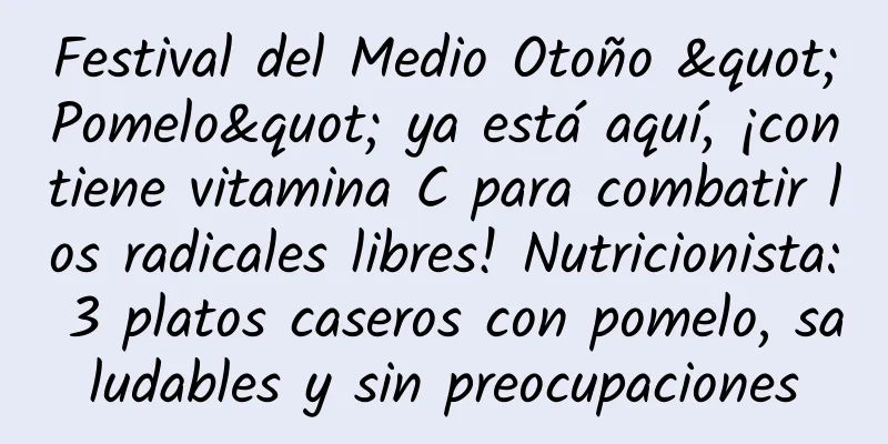 Festival del Medio Otoño "Pomelo" ya está aquí, ¡contiene vitamina C para combatir los radicales libres! Nutricionista: 3 platos caseros con pomelo, saludables y sin preocupaciones