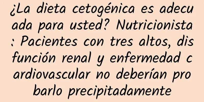 ¿La dieta cetogénica es adecuada para usted? Nutricionista: Pacientes con tres altos, disfunción renal y enfermedad cardiovascular no deberían probarlo precipitadamente
