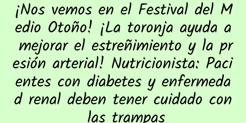 ¡Nos vemos en el Festival del Medio Otoño! ¡La toronja ayuda a mejorar el estreñimiento y la presión arterial! Nutricionista: Pacientes con diabetes y enfermedad renal deben tener cuidado con las trampas