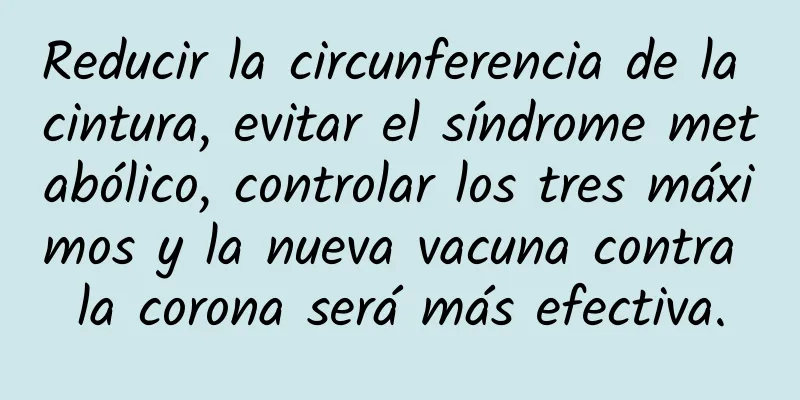 Reducir la circunferencia de la cintura, evitar el síndrome metabólico, controlar los tres máximos y la nueva vacuna contra la corona será más efectiva.