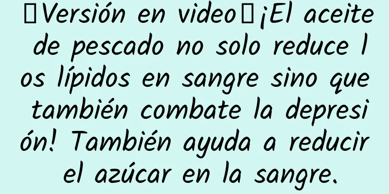 【Versión en video】¡El aceite de pescado no solo reduce los lípidos en sangre sino que también combate la depresión! También ayuda a reducir el azúcar en la sangre.