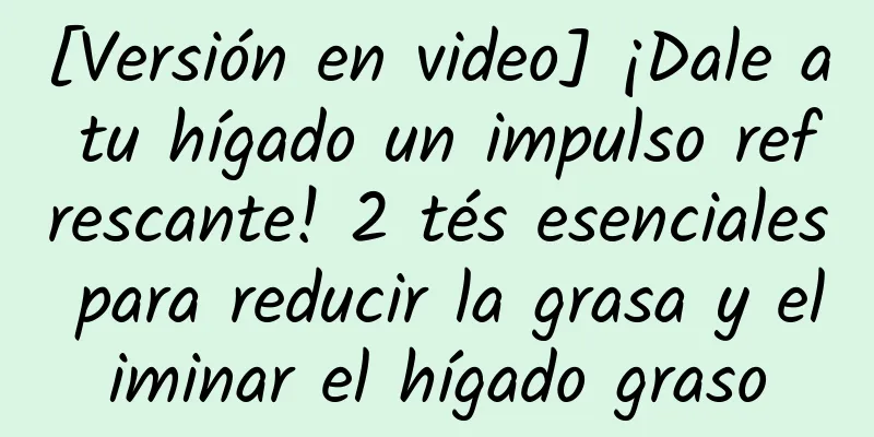 [Versión en video] ¡Dale a tu hígado un impulso refrescante! 2 tés esenciales para reducir la grasa y eliminar el hígado graso
