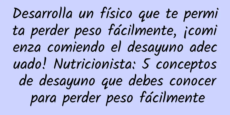 Desarrolla un físico que te permita perder peso fácilmente, ¡comienza comiendo el desayuno adecuado! Nutricionista: 5 conceptos de desayuno que debes conocer para perder peso fácilmente
