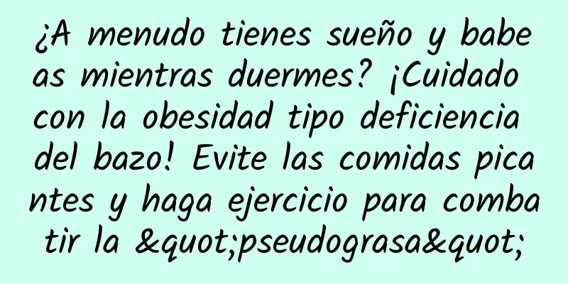 ¿A menudo tienes sueño y babeas mientras duermes? ¡Cuidado con la obesidad tipo deficiencia del bazo! Evite las comidas picantes y haga ejercicio para combatir la "pseudograsa"