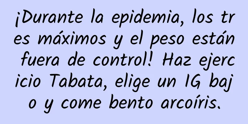 ¡Durante la epidemia, los tres máximos y el peso están fuera de control! Haz ejercicio Tabata, elige un IG bajo y come bento arcoíris.