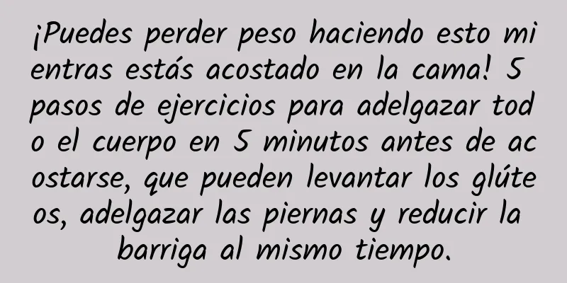 ¡Puedes perder peso haciendo esto mientras estás acostado en la cama! 5 pasos de ejercicios para adelgazar todo el cuerpo en 5 minutos antes de acostarse, que pueden levantar los glúteos, adelgazar las piernas y reducir la barriga al mismo tiempo.