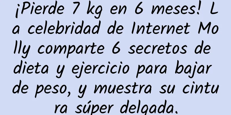 ¡Pierde 7 kg en 6 meses! La celebridad de Internet Molly comparte 6 secretos de dieta y ejercicio para bajar de peso, y muestra su cintura súper delgada.