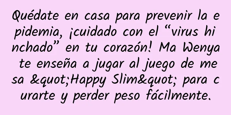 Quédate en casa para prevenir la epidemia, ¡cuidado con el “virus hinchado” en tu corazón! Ma Wenya te enseña a jugar al juego de mesa "Happy Slim" para curarte y perder peso fácilmente.