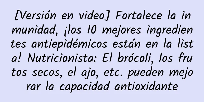 [Versión en video] Fortalece la inmunidad, ¡los 10 mejores ingredientes antiepidémicos están en la lista! Nutricionista: El brócoli, los frutos secos, el ajo, etc. pueden mejorar la capacidad antioxidante
