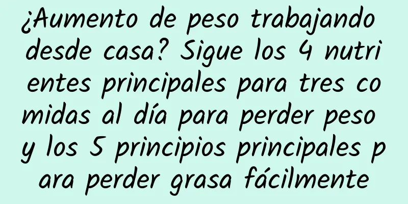 ¿Aumento de peso trabajando desde casa? Sigue los 4 nutrientes principales para tres comidas al día para perder peso y los 5 principios principales para perder grasa fácilmente