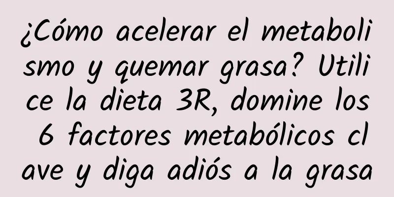 ¿Cómo acelerar el metabolismo y quemar grasa? Utilice la dieta 3R, domine los 6 factores metabólicos clave y diga adiós a la grasa