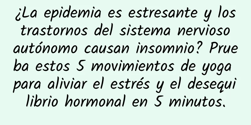 ¿La epidemia es estresante y los trastornos del sistema nervioso autónomo causan insomnio? Prueba estos 5 movimientos de yoga para aliviar el estrés y el desequilibrio hormonal en 5 minutos.