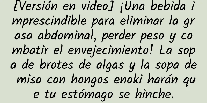 [Versión en video] ¡Una bebida imprescindible para eliminar la grasa abdominal, perder peso y combatir el envejecimiento! La sopa de brotes de algas y la sopa de miso con hongos enoki harán que tu estómago se hinche.