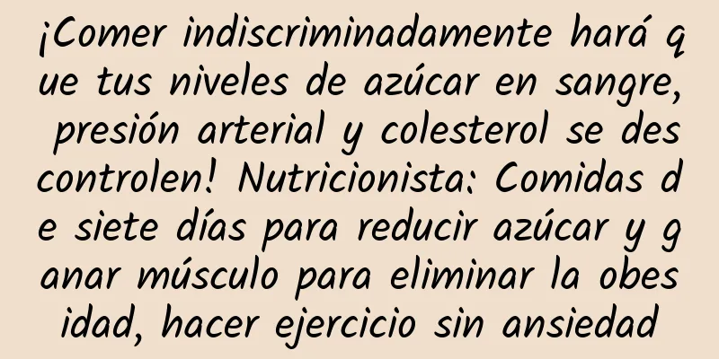 ¡Comer indiscriminadamente hará que tus niveles de azúcar en sangre, presión arterial y colesterol se descontrolen! Nutricionista: Comidas de siete días para reducir azúcar y ganar músculo para eliminar la obesidad, hacer ejercicio sin ansiedad