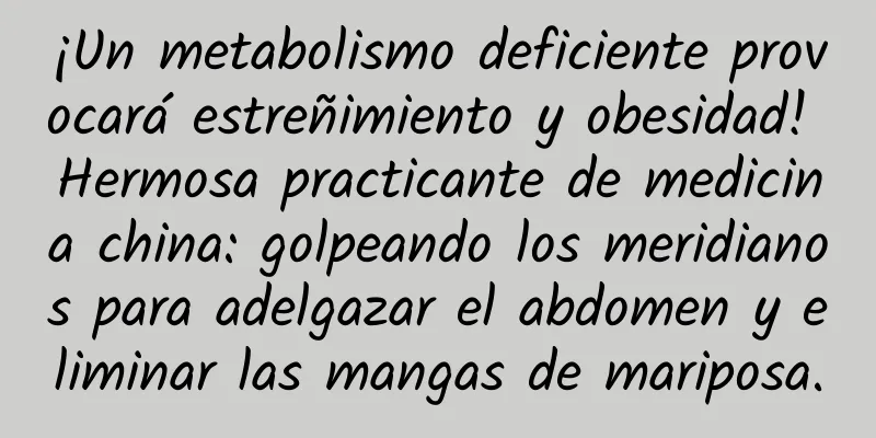 ¡Un metabolismo deficiente provocará estreñimiento y obesidad! Hermosa practicante de medicina china: golpeando los meridianos para adelgazar el abdomen y eliminar las mangas de mariposa.
