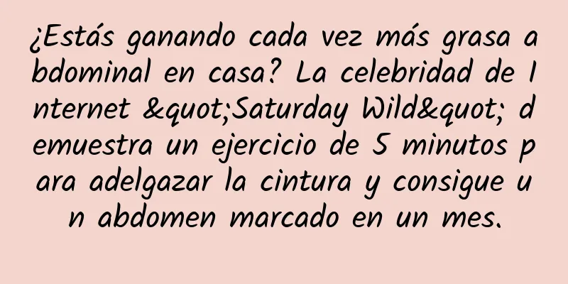 ¿Estás ganando cada vez más grasa abdominal en casa? La celebridad de Internet "Saturday Wild" demuestra un ejercicio de 5 minutos para adelgazar la cintura y consigue un abdomen marcado en un mes.