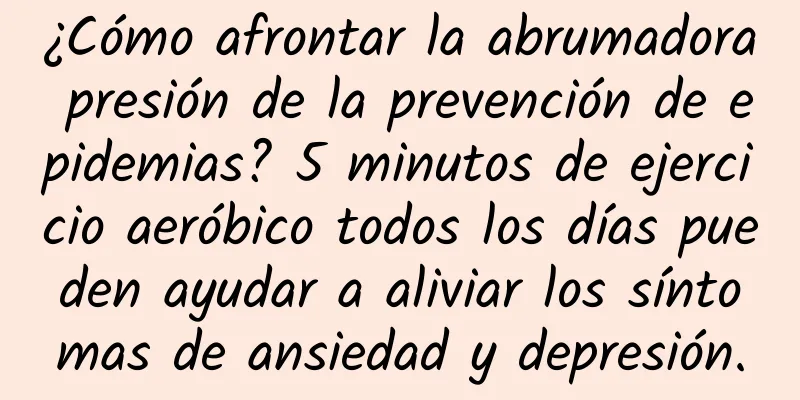 ¿Cómo afrontar la abrumadora presión de la prevención de epidemias? 5 minutos de ejercicio aeróbico todos los días pueden ayudar a aliviar los síntomas de ansiedad y depresión.