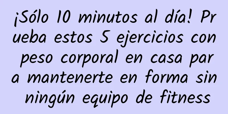¡Sólo 10 minutos al día! Prueba estos 5 ejercicios con peso corporal en casa para mantenerte en forma sin ningún equipo de fitness